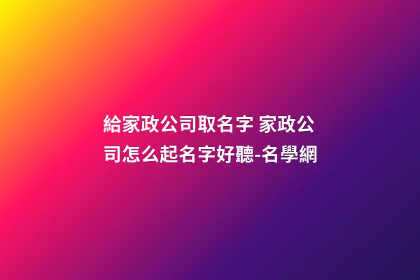 給家政公司取名字 家政公司怎么起名字好聽-名學網